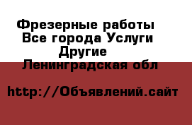 Фрезерные работы  - Все города Услуги » Другие   . Ленинградская обл.